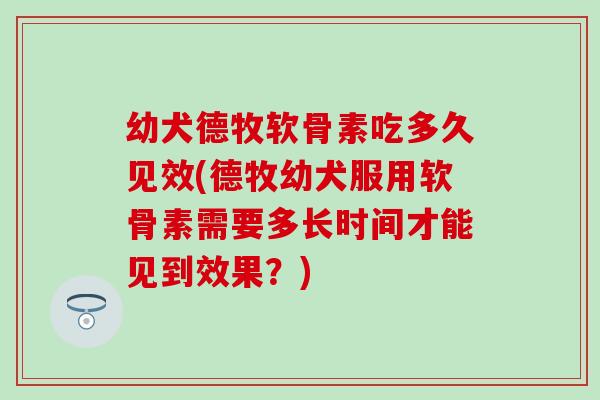 幼犬德牧软骨素吃多久见效(德牧幼犬服用软骨素需要多长时间才能见到效果?)-第1张图片-氨糖科普网 幼犬德牧软骨素吃多久见效(德牧幼犬服用软骨素需要多长时间才能见到效果?)-第1张图片-氨糖科普网
