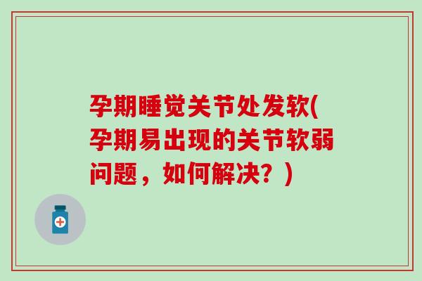 孕期睡觉关节处发软(孕期易出现的关节软弱问题,如何解决?)-第1张图片-氨糖科普网 孕期睡觉关节处发软(孕期易出现的关节软弱问题,如何解决?)-第1张图片-氨糖科普网