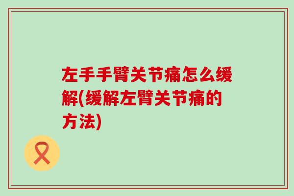 左手手臂关节痛怎么缓解(缓解左臂关节痛的方法)-第1张图片-氨糖科普网 左手手臂关节痛怎么缓解(缓解左臂关节痛的方法)-第1张图片-氨糖科普网