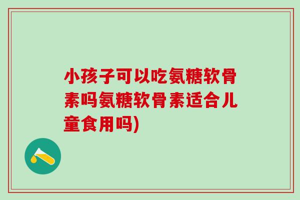 小孩子可以吃氨糖软骨素吗氨糖软骨素适合儿童食用吗)-第1张图片-氨糖科普网