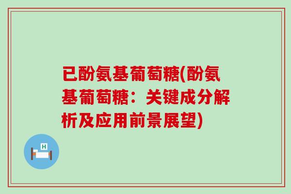 已酚氨基葡萄糖(酚氨基葡萄糖:关键成分解析及应用前景展望)-第1张图片-氨糖科普网 已酚氨基葡萄糖(酚氨基葡萄糖:关键成分解析及应用前景展望)-第1张图片-氨糖科普网
