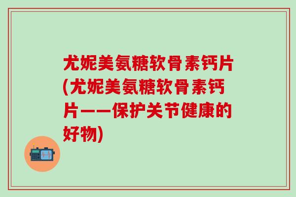 尤妮美氨糖软骨素钙片(尤妮美氨糖软骨素钙片——保护关节健康的好物)-第1张图片-氨糖科普网 尤妮美氨糖软骨素钙片(尤妮美氨糖软骨素钙片——保护关节健康的好物)-第1张图片-氨糖科普网
