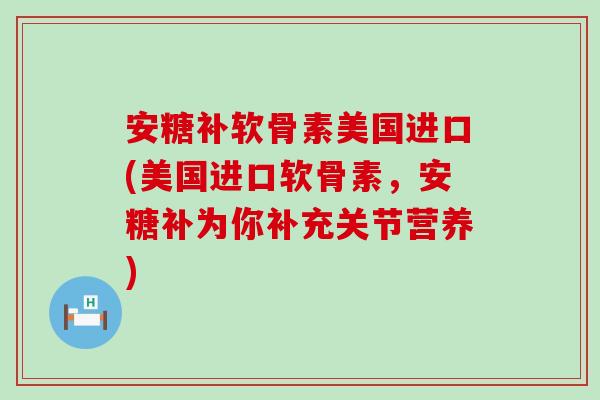 安糖补软骨素美国进口(美国进口软骨素,安糖补为你补充关节营养)-第1张图片-氨糖科普网 安糖补软骨素美国进口(美国进口软骨素,安糖补为你补充关节营养)-第1张图片-氨糖科普网