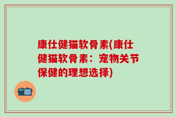 康仕健猫软骨素(康仕健猫软骨素：宠物关节保健的理想选择)-第1张图片-氨糖科普网