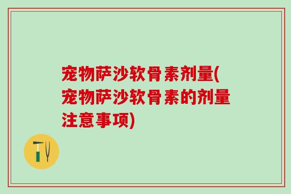 宠物萨沙软骨素剂量(宠物萨沙软骨素的剂量注意事项)-第1张图片-氨糖科普网 宠物萨沙软骨素剂量(宠物萨沙软骨素的剂量注意事项)-第1张图片-氨糖科普网