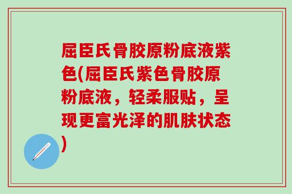 屈臣氏骨胶原粉底液紫色(屈臣氏紫色骨胶原粉底液，轻柔服贴，呈现更富光泽的肌肤状态)-第1张图片-氨糖科普网