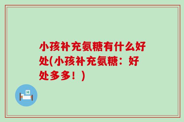小孩补充氨糖有什么好处(小孩补充氨糖:好处多多!)-第1张图片-氨糖科普网 小孩补充氨糖有什么好处(小孩补充氨糖:好处多多!)-第1张图片-氨糖科普网