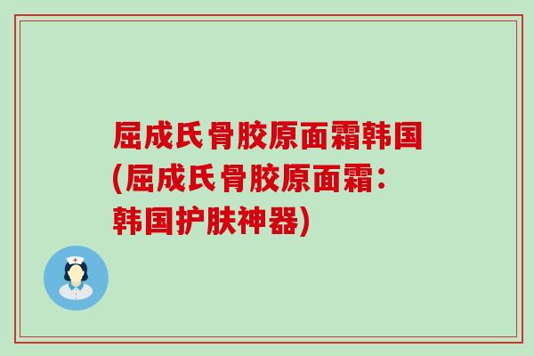 屈成氏骨胶原面霜韩国(屈成氏骨胶原面霜：韩国护肤神器)-第1张图片-氨糖科普网