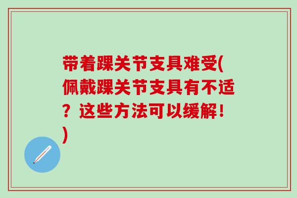 带着踝关节支具难受(佩戴踝关节支具有不适?这些方法可以缓解!)-第1张图片-氨糖科普网 带着踝关节支具难受(佩戴踝关节支具有不适?这些方法可以缓解!)-第1张图片-氨糖科普网