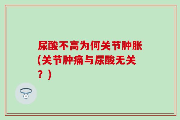 尿酸不高为何关节肿胀(关节肿痛与尿酸无关？)-第1张图片-氨糖科普网