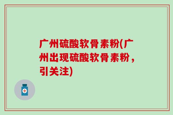广州硫酸软骨素粉(广州出现硫酸软骨素粉,引关注)-第1张图片-氨糖科普网 广州硫酸软骨素粉(广州出现硫酸软骨素粉,引关注)-第1张图片-氨糖科普网