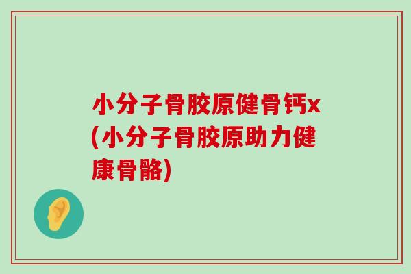 小分子骨胶原健骨钙x(小分子骨胶原助力健康骨骼)-第1张图片-氨糖科普网