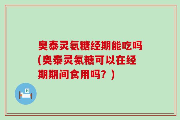 奥泰灵氨糖经期能吃吗(奥泰灵氨糖可以在经期期间食用吗?)-第1张图片-氨糖科普网 奥泰灵氨糖经期能吃吗(奥泰灵氨糖可以在经期期间食用吗?)-第1张图片-氨糖科普网