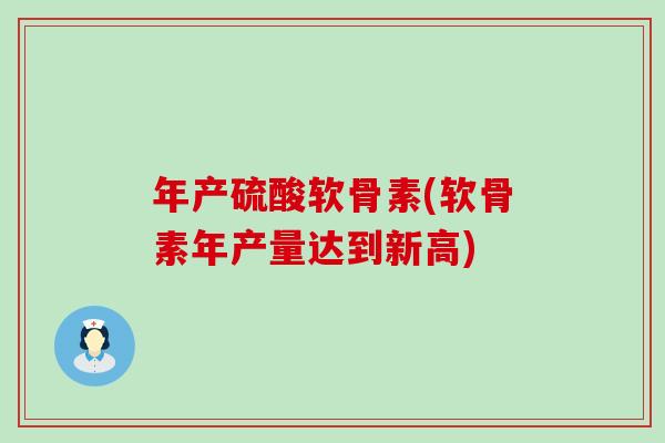 年产硫酸软骨素(软骨素年产量达到新高)-第1张图片-氨糖科普网 年产硫酸软骨素(软骨素年产量达到新高)-第1张图片-氨糖科普网