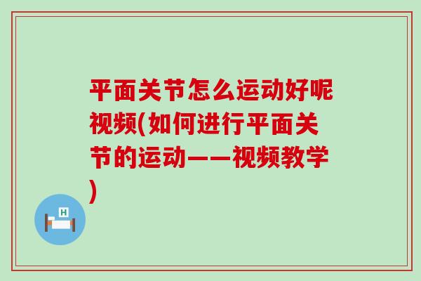 平面关节怎么运动好呢视频(如何进行平面关节的运动——视频教学)-第1张图片-氨糖科普网 平面关节怎么运动好呢视频(如何进行平面关节的运动——视频教学)-第1张图片-氨糖科普网