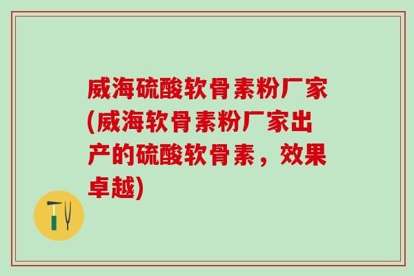 威海硫酸软骨素粉厂家(威海软骨素粉厂家出产的硫酸软骨素，效果卓越)-第1张图片-氨糖科普网
