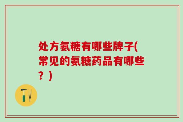 处方氨糖有哪些牌子(常见的氨糖药品有哪些?)-第1张图片-氨糖科普网 处方氨糖有哪些牌子(常见的氨糖药品有哪些?)-第1张图片-氨糖科普网