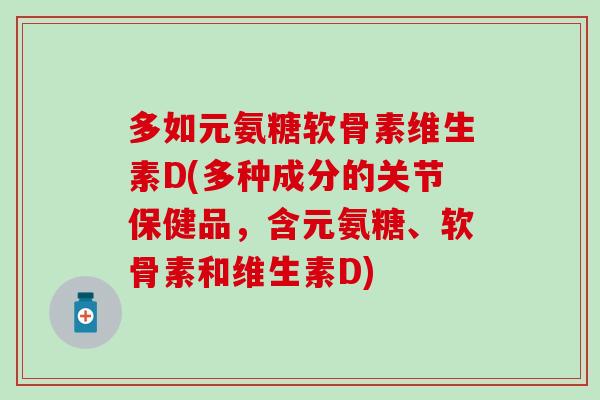多如元氨糖软骨素维生素D(多种成分的关节保健品,含元氨糖、软骨素和维生素D)-第1张图片-氨糖科普网 多如元氨糖软骨素维生素D(多种成分的关节保健品,含元氨糖、软骨素和维生素D)-第1张图片-氨糖科普网