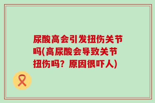 尿酸高会引发扭伤关节吗(高尿酸会导致关节扭伤吗？原因很吓人)-第1张图片-氨糖科普网