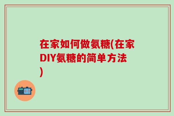 在家如何做氨糖(在家DIY氨糖的简单方法)-第1张图片-氨糖科普网