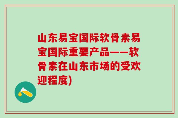 山东易宝国际软骨素易宝国际重要产品——软骨素在山东市场的受欢迎程度)-第1张图片-氨糖科普网 山东易宝国际软骨素易宝国际重要产品——软骨素在山东市场的受欢迎程度)-第1张图片-氨糖科普网