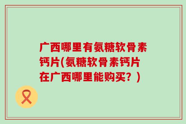 广西哪里有氨糖软骨素钙片(氨糖软骨素钙片在广西哪里能购买?)-第1张图片-氨糖科普网 广西哪里有氨糖软骨素钙片(氨糖软骨素钙片在广西哪里能购买?)-第1张图片-氨糖科普网