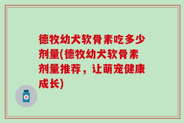 德牧幼犬软骨素吃多少剂量(德牧幼犬软骨素剂量推荐,让萌宠健康成长)-第1张图片-氨糖科普网 德牧幼犬软骨素吃多少剂量(德牧幼犬软骨素剂量推荐,让萌宠健康成长)-第1张图片-氨糖科普网