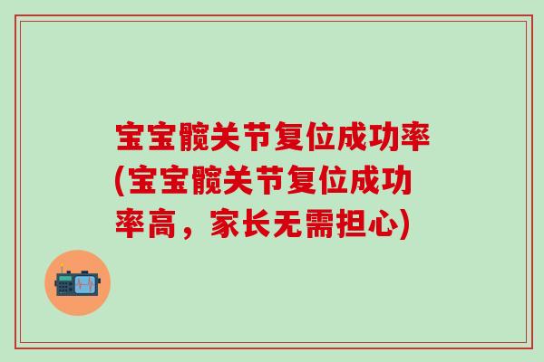 宝宝髋关节复位成功率(宝宝髋关节复位成功率高,家长无需担心)-第1张图片-氨糖科普网 宝宝髋关节复位成功率(宝宝髋关节复位成功率高,家长无需担心)-第1张图片-氨糖科普网