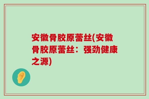 安徽骨胶原蕾丝(安徽骨胶原蕾丝:强劲健康之源)-第1张图片-氨糖科普网 安徽骨胶原蕾丝(安徽骨胶原蕾丝:强劲健康之源)-第1张图片-氨糖科普网