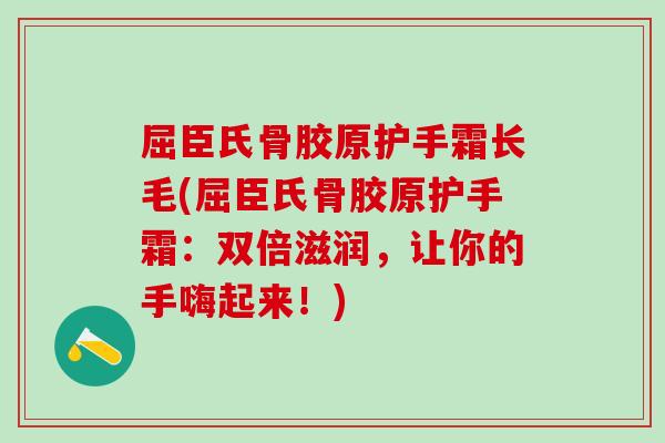 屈臣氏骨胶原护手霜长毛(屈臣氏骨胶原护手霜:双倍滋润,让你的手嗨起来!)-第1张图片-氨糖科普网 屈臣氏骨胶原护手霜长毛(屈臣氏骨胶原护手霜:双倍滋润,让你的手嗨起来!)-第1张图片-氨糖科普网