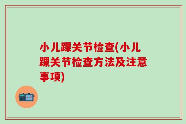 小儿踝关节检查(小儿踝关节检查方法及注意事项)-第1张图片-氨糖科普网