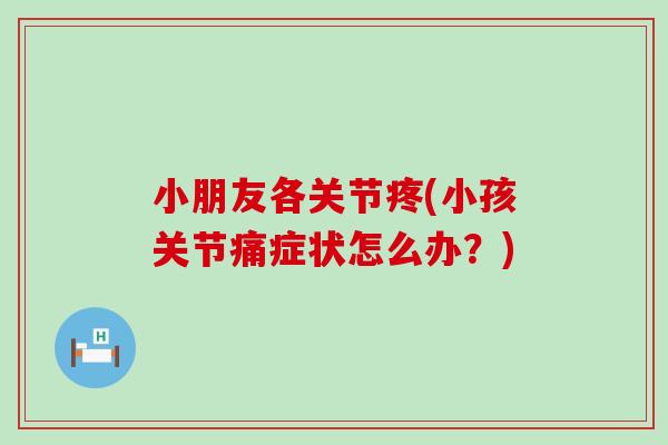 小朋友各关节疼(小孩关节痛症状怎么办?)-第1张图片-氨糖科普网 小朋友各关节疼(小孩关节痛症状怎么办?)-第1张图片-氨糖科普网