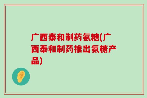 广西泰和制药氨糖(广西泰和制药推出氨糖产品)-第1张图片-氨糖科普网 广西泰和制药氨糖(广西泰和制药推出氨糖产品)-第1张图片-氨糖科普网