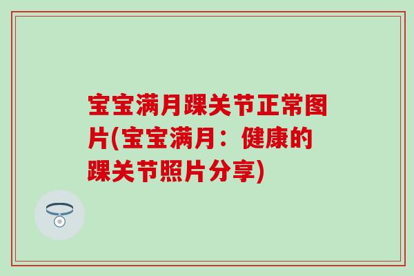 宝宝满月踝关节正常图片(宝宝满月:健康的踝关节照片分享)-第1张图片-氨糖科普网 宝宝满月踝关节正常图片(宝宝满月:健康的踝关节照片分享)-第1张图片-氨糖科普网