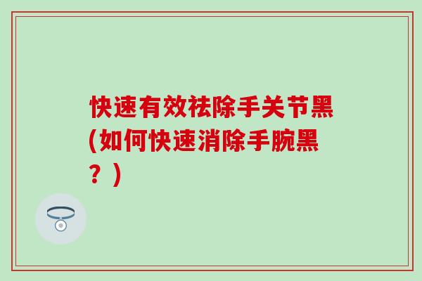 快速有效祛除手关节黑(如何快速消除手腕黑?)-第1张图片-氨糖科普网 快速有效祛除手关节黑(如何快速消除手腕黑?)-第1张图片-氨糖科普网