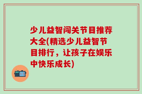 少儿益智闯关节目推荐大全(精选少儿益智节目排行，让孩子在娱乐中快乐成长)-第1张图片-氨糖科普网