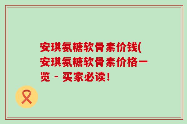 安琪氨糖软骨素价钱(安琪氨糖软骨素价格一览 - 买家必读!-第1张图片-氨糖科普网 安琪氨糖软骨素价钱(安琪氨糖软骨素价格一览 - 买家必读!-第1张图片-氨糖科普网