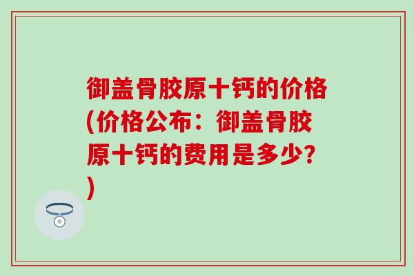 御盖骨胶原十钙的价格(价格公布:御盖骨胶原十钙的费用是多少?)-第1张图片-氨糖科普网 御盖骨胶原十钙的价格(价格公布:御盖骨胶原十钙的费用是多少?)-第1张图片-氨糖科普网
