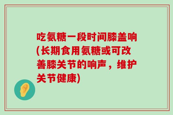 吃氨糖一段时间膝盖响(长期食用氨糖或可改善膝关节的响声,维护关节健康)-第1张图片-氨糖科普网 吃氨糖一段时间膝盖响(长期食用氨糖或可改善膝关节的响声,维护关节健康)-第1张图片-氨糖科普网