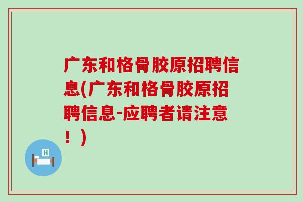 广东和格骨胶原招聘信息(广东和格骨胶原招聘信息-应聘者请注意!)-第1张图片-氨糖科普网 广东和格骨胶原招聘信息(广东和格骨胶原招聘信息-应聘者请注意!)-第1张图片-氨糖科普网