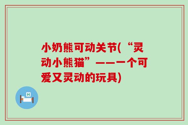 小奶熊可动关节(“灵动小熊猫”——一个可爱又灵动的玩具)-第1张图片-氨糖科普网 小奶熊可动关节(“灵动小熊猫”——一个可爱又灵动的玩具)-第1张图片-氨糖科普网