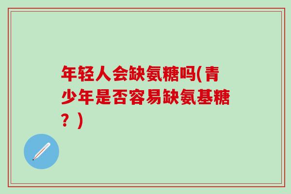 年轻人会缺氨糖吗(青少年是否容易缺氨基糖?)-第1张图片-氨糖科普网 年轻人会缺氨糖吗(青少年是否容易缺氨基糖?)-第1张图片-氨糖科普网
