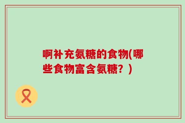 啊补充氨糖的食物(哪些食物富含氨糖?)-第1张图片-氨糖科普网 啊补充氨糖的食物(哪些食物富含氨糖?)-第1张图片-氨糖科普网
