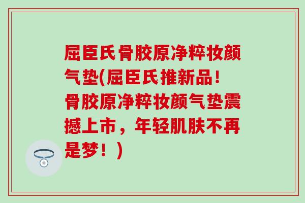 屈臣氏骨胶原净粹妆颜气垫(屈臣氏推新品!骨胶原净粹妆颜气垫震撼上市,年轻肌肤不再是梦!)-第1张图片-氨糖科普网 屈臣氏骨胶原净粹妆颜气垫(屈臣氏推新品!骨胶原净粹妆颜气垫震撼上市,年轻肌肤不再是梦!)-第1张图片-氨糖科普网