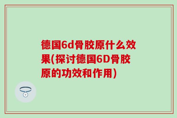 德国6d骨胶原什么效果(探讨德国6D骨胶原的功效和作用)-第1张图片-氨糖科普网 德国6d骨胶原什么效果(探讨德国6D骨胶原的功效和作用)-第1张图片-氨糖科普网