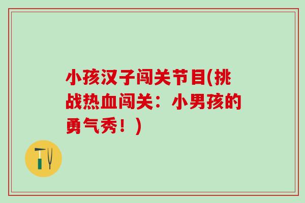小孩汉子闯关节目(挑战热血闯关:小男孩的勇气秀!)-第1张图片-氨糖科普网 小孩汉子闯关节目(挑战热血闯关:小男孩的勇气秀!)-第1张图片-氨糖科普网