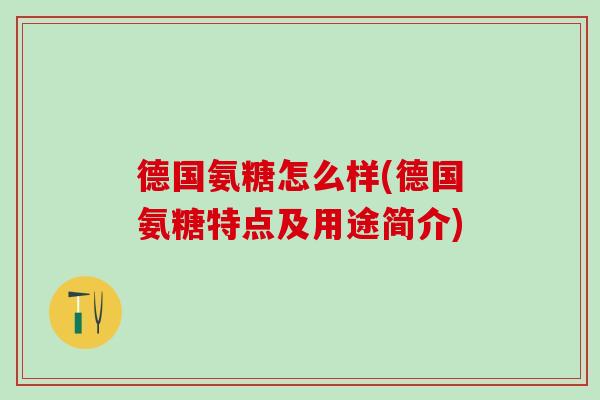 德国氨糖怎么样(德国氨糖特点及用途简介)-第1张图片-氨糖科普网 德国氨糖怎么样(德国氨糖特点及用途简介)-第1张图片-氨糖科普网