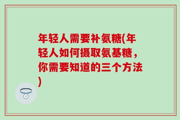 年轻人需要补氨糖(年轻人如何摄取氨基糖，你需要知道的三个方法)-第1张图片-氨糖科普网
