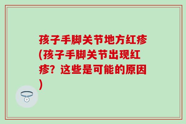 孩子手脚关节地方红疹(孩子手脚关节出现红疹?这些是可能的原因)-第1张图片-氨糖科普网 孩子手脚关节地方红疹(孩子手脚关节出现红疹?这些是可能的原因)-第1张图片-氨糖科普网