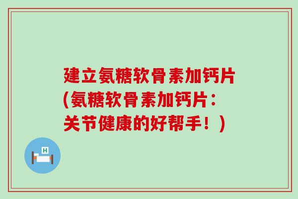 建立氨糖软骨素加钙片(氨糖软骨素加钙片:关节健康的好帮手!)-第1张图片-氨糖科普网 建立氨糖软骨素加钙片(氨糖软骨素加钙片:关节健康的好帮手!)-第1张图片-氨糖科普网